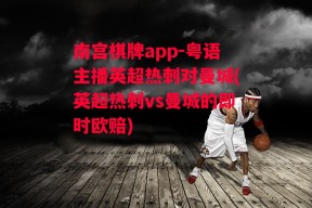 南宫棋牌app-粤语主播英超热刺对曼城(英超热刺vs曼城的即时欧赔)