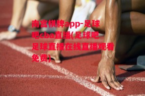 南宫棋牌app-足球吧cba直播(足球吧足球直播在线直播观看免费)